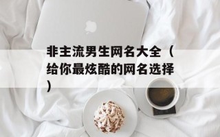 非主流男生网名大全（给你最炫酷的网名选择）