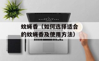蚊蝇香（如何选择适合的蚊蝇香及使用方法）