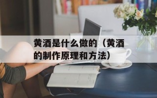 黄酒是什么做的（黄酒的制作原理和方法）