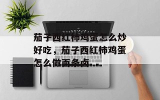 茄子西红柿鸡蛋怎么炒好吃，茄子西红柿鸡蛋怎么做面条卤