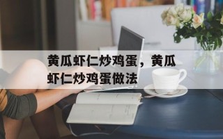 黄瓜虾仁炒鸡蛋，黄瓜虾仁炒鸡蛋做法