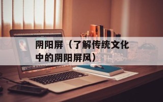 阴阳屏（了解传统文化中的阴阳屏风）