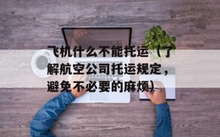 飞机什么不能托运（了解航空公司托运规定，避免不必要的麻烦）