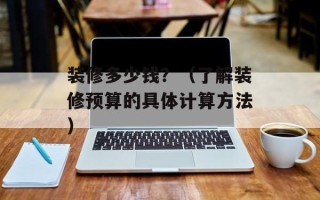 装修多少钱？（了解装修预算的具体计算方法）