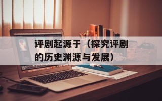 评剧起源于（探究评剧的历史渊源与发展）