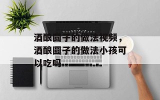 酒酿圆子的做法视频，酒酿圆子的做法小孩可以吃吗