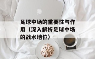足球中场的重要性与作用（深入解析足球中场的战术地位）