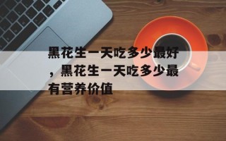 黑花生一天吃多少最好，黑花生一天吃多少最有营养价值