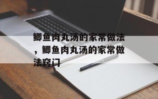 鲫鱼肉丸汤的家常做法，鲫鱼肉丸汤的家常做法窍门