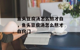 鱼头豆腐汤怎么熬才白，鱼头豆腐汤怎么熬才白窍门