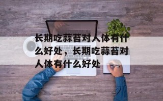 长期吃蒜苔对人体有什么好处，长期吃蒜苔对人体有什么好处