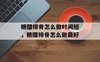 糖醋排骨怎么做时间短，糖醋排骨怎么做最好