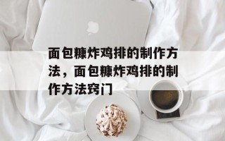 面包糠炸鸡排的制作方法，面包糠炸鸡排的制作方法窍门