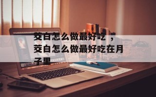 茭白怎么做最好吃 ，茭白怎么做最好吃在月子里