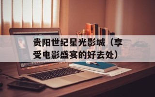 贵阳世纪星光影城（享受电影盛宴的好去处）