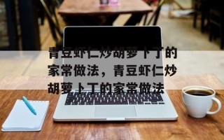 青豆虾仁炒胡萝卜丁的家常做法，青豆虾仁炒胡萝卜丁的家常做法