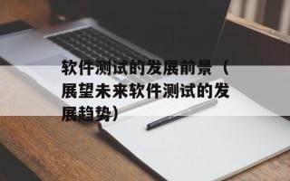软件测试的发展前景（展望未来软件测试的发展趋势）