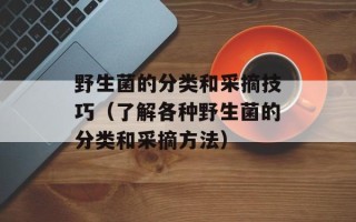 野生菌的分类和采摘技巧（了解各种野生菌的分类和采摘方法）