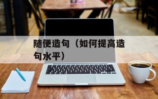 随便造句（如何提高造句水平）