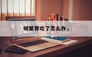 螃蟹胃吃了怎么办，