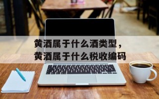 黄酒属于什么酒类型，黄酒属于什么税收编码