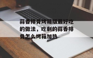 蒜香排骨烤箱版最好吃的做法，吃剩的蒜香排骨怎么烤箱加热