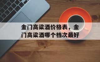 金门高粱酒价格表，金门高粱酒哪个档次最好