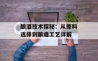 酿酒技术探秘：从原料选择到酿造工艺详解