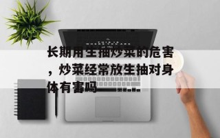 长期用生抽炒菜的危害，炒菜经常放生抽对身体有害吗
