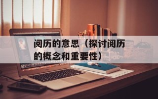 阅历的意思（探讨阅历的概念和重要性）