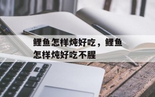 鲤鱼怎样炖好吃，鲤鱼怎样炖好吃不腥