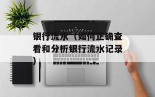 银行流水（如何正确查看和分析银行流水记录）