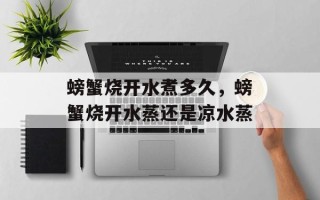 螃蟹烧开水煮多久，螃蟹烧开水蒸还是凉水蒸
