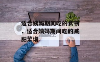 适合姨妈期间吃的食物，适合姨妈期间吃的减肥菜谱