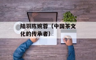 陆羽陈婉蓉（中国茶文化的传承者）