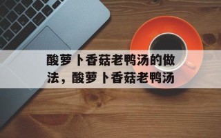酸萝卜香菇老鸭汤的做法，酸萝卜香菇老鸭汤