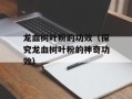 龙血树叶粉的功效（探究龙血树叶粉的神奇功效）