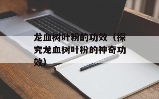 龙血树叶粉的功效（探究龙血树叶粉的神奇功效）