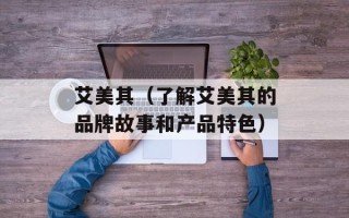 艾美其（了解艾美其的品牌故事和产品特色）