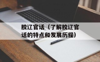 胶辽官话（了解胶辽官话的特点和发展历程）