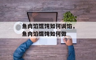 鱼肉馅馄饨如何调馅，鱼肉馅馄饨如何做