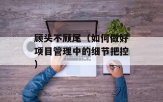 顾头不顾尾（如何做好项目管理中的细节把控）