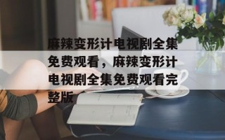 麻辣变形计电视剧全集免费观看，麻辣变形计电视剧全集免费观看完整版