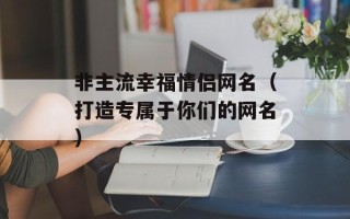 非主流幸福情侣网名（打造专属于你们的网名）