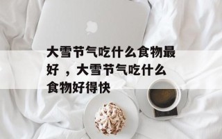 大雪节气吃什么食物最好 ，大雪节气吃什么食物好得快