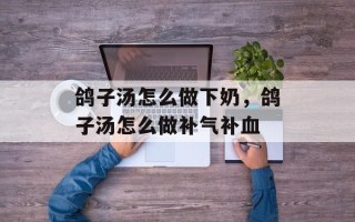 鸽子汤怎么做下奶，鸽子汤怎么做补气补血