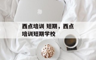 西点培训 短期，西点培训短期学校