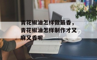 青花椒油怎样做最香，青花椒油怎样制作才又麻又香呢