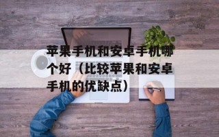 苹果手机和安卓手机哪个好（比较苹果和安卓手机的优缺点）