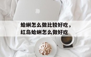 蛤蜊怎么做比较好吃，红岛蛤蜊怎么做好吃